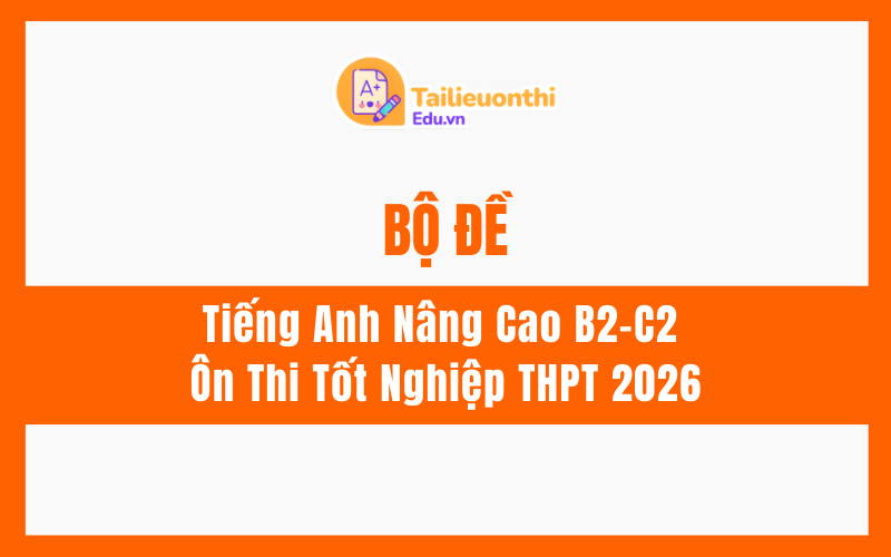 Bộ Đề Tiếng Anh Nâng Cao B2C2 Ôn Thi Tốt Nghiệp THPT 2026